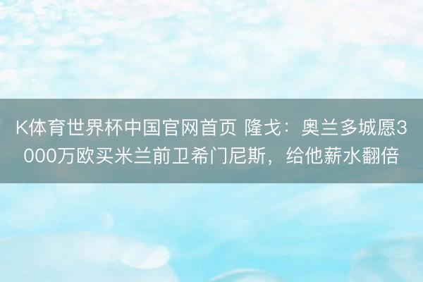 K体育世界杯中国官网首页 隆戈：奥兰多城愿3000万欧买米兰前卫希门尼斯，给他薪